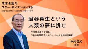 【後編】臓器再生という人類の夢に挑む―中内啓光教授が語る、日本の基礎研究とイノベーションの未来